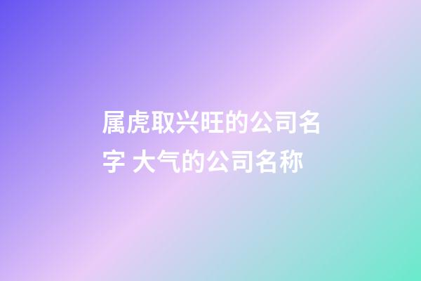 属虎取兴旺的公司名字 大气的公司名称-第1张-公司起名-玄机派